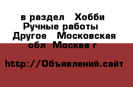  в раздел : Хобби. Ручные работы » Другое . Московская обл.,Москва г.
